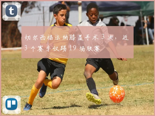切尔西福法纳膝盖手术 3 次，近 3 个赛季仅踢 19 场联赛