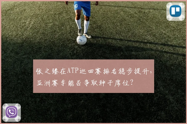 张之臻在ATP巡回赛排名稳步提升，亚洲赛季能否争取种子席位？