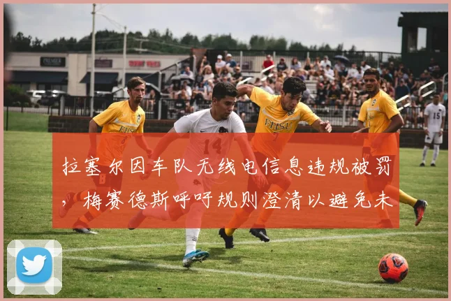 拉塞尔因车队无线电信息违规被罚，梅赛德斯呼吁规则澄清以避免未来误判