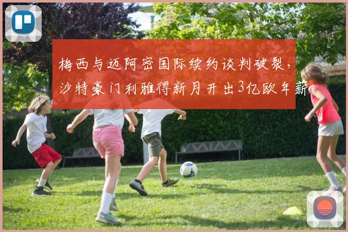 梅西与迈阿密国际续约谈判破裂，沙特豪门利雅得新月开出3亿欧年薪