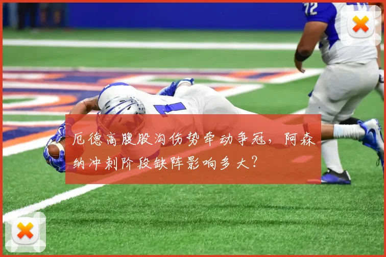 厄德高腹股沟伤势牵动争冠，阿森纳冲刺阶段缺阵影响多大？