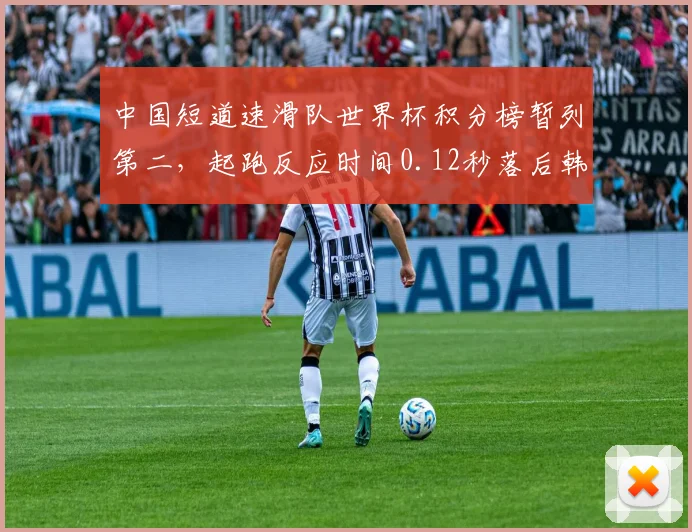 中国短道速滑队世界杯积分榜暂列第二，起跑反应时间0.12秒落后韩国0.09秒__br_